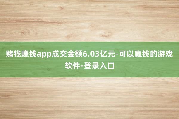 赌钱赚钱app成交金额6.03亿元-可以赢钱的游戏软件-登录入口