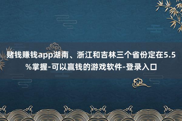 赌钱赚钱app湖南、浙江和吉林三个省份定在5.5%掌握-可以赢钱的游戏软件-登录入口