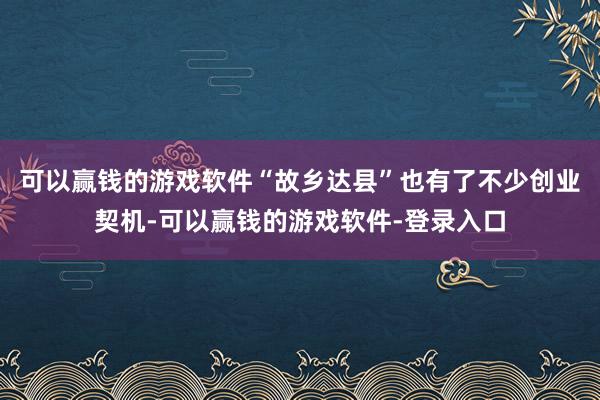 可以赢钱的游戏软件“故乡达县”也有了不少创业契机-可以赢钱的游戏软件-登录入口