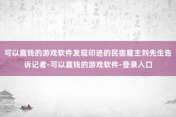 可以赢钱的游戏软件发现印迹的民宿雇主刘先生告诉记者-可以赢钱的游戏软件-登录入口