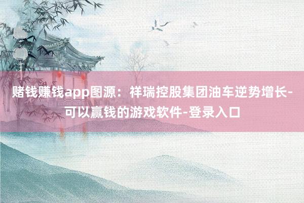 赌钱赚钱app图源:祥瑞控股集团油车逆势增长-可以赢钱的游戏软件-登录入口