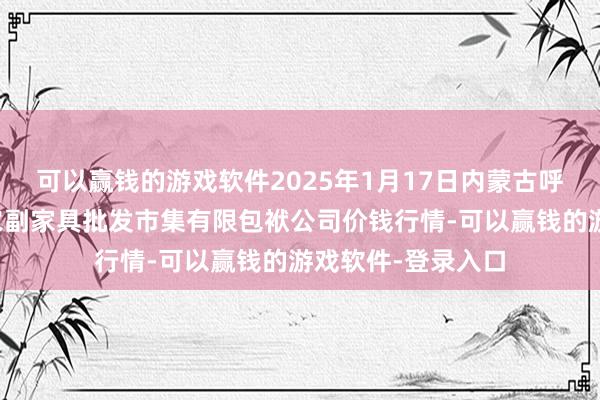 可以赢钱的游戏软件2025年1月17日内蒙古呼和浩特市东瓦窑农副家具批发市集有限包袱公司价钱行情-可以赢钱的游戏软件-登录入口