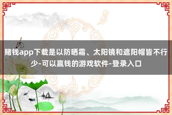 赌钱app下载是以防晒霜、太阳镜和遮阳帽皆不行少-可以赢钱的游戏软件-登录入口