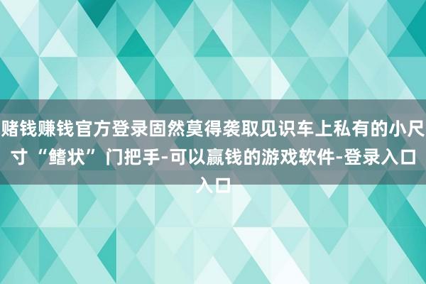 赌钱赚钱官方登录固然莫得袭取见识车上私有的小尺寸 “鳍状” 门把手-可以赢钱的游戏软件-登录入口