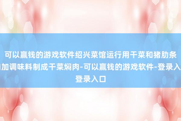 可以赢钱的游戏软件绍兴菜馆运行用干菜和猪肋条肉加调味料制成干菜焖肉-可以赢钱的游戏软件-登录入口