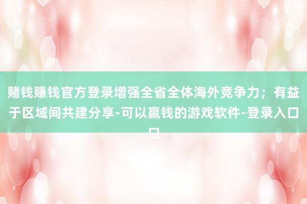 赌钱赚钱官方登录增强全省全体海外竞争力；有益于区域间共建分享-可以赢钱的游戏软件-登录入口