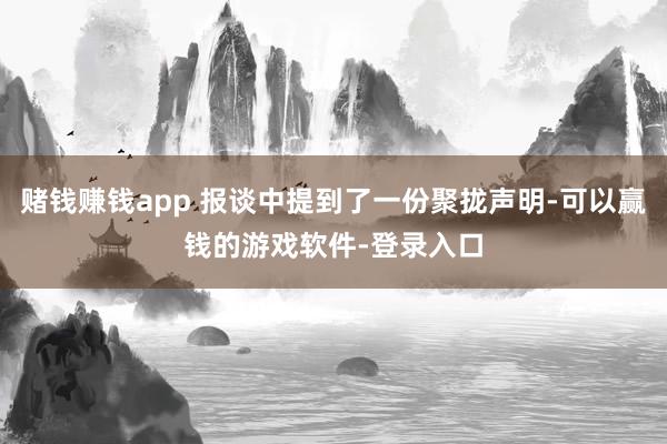 赌钱赚钱app 报谈中提到了一份聚拢声明-可以赢钱的游戏软件-登录入口