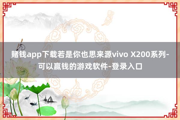赌钱app下载若是你也思来源vivo X200系列-可以赢钱的游戏软件-登录入口
