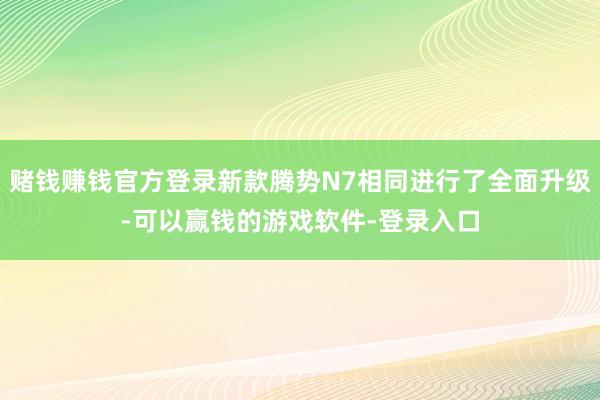 赌钱赚钱官方登录新款腾势N7相同进行了全面升级-可以赢钱的游戏软件-登录入口