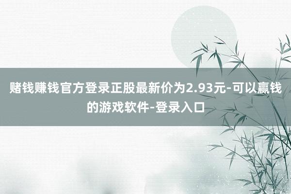 赌钱赚钱官方登录正股最新价为2.93元-可以赢钱的游戏软件-登录入口