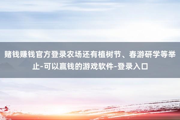 赌钱赚钱官方登录农场还有植树节、春游研学等举止-可以赢钱的游戏软件-登录入口