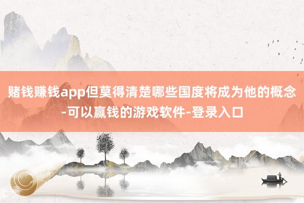 赌钱赚钱app但莫得清楚哪些国度将成为他的概念-可以赢钱的游戏软件-登录入口