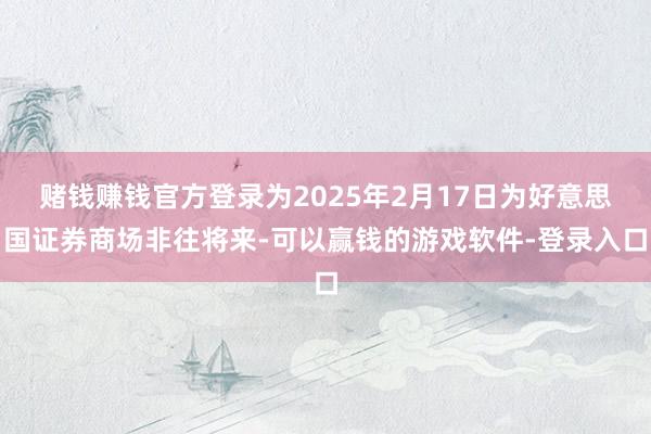 赌钱赚钱官方登录为2025年2月17日为好意思国证券商场非往将来-可以赢钱的游戏软件-登录入口