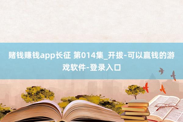 赌钱赚钱app长征 第014集_开拔-可以赢钱的游戏软件-登录入口