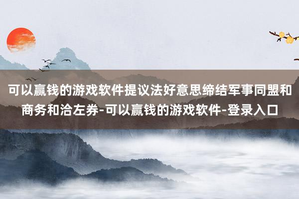 可以赢钱的游戏软件提议法好意思缔结军事同盟和商务和洽左券-可以赢钱的游戏软件-登录入口