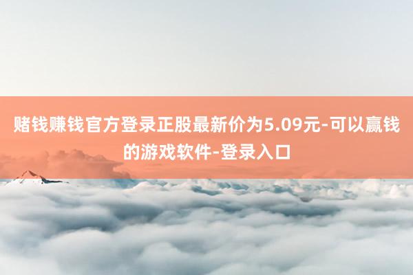 赌钱赚钱官方登录正股最新价为5.09元-可以赢钱的游戏软件-登录入口