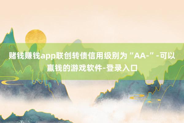 赌钱赚钱app联创转债信用级别为“AA-”-可以赢钱的游戏软件-登录入口