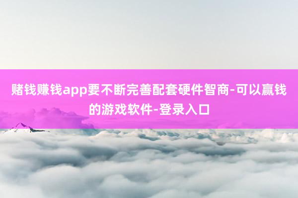 赌钱赚钱app要不断完善配套硬件智商-可以赢钱的游戏软件-登录入口
