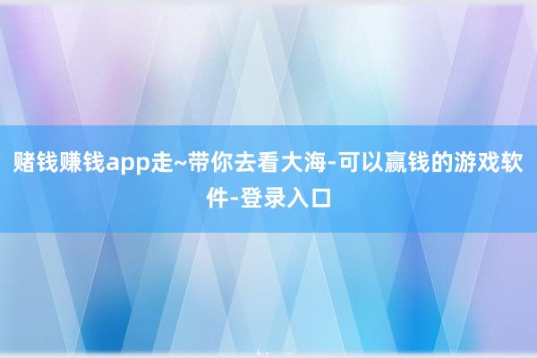 赌钱赚钱app走~带你去看大海-可以赢钱的游戏软件-登录入口