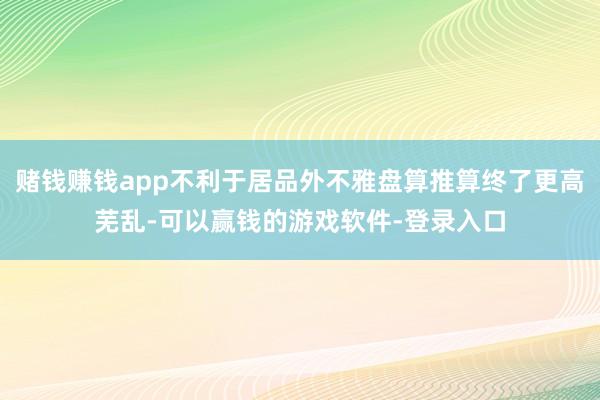 赌钱赚钱app不利于居品外不雅盘算推算终了更高芜乱-可以赢钱的游戏软件-登录入口
