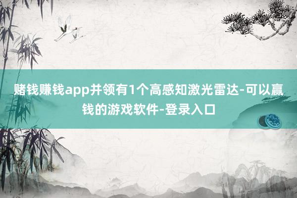 赌钱赚钱app并领有1个高感知激光雷达-可以赢钱的游戏软件-登录入口