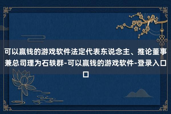可以赢钱的游戏软件法定代表东说念主、推论董事兼总司理为石轶群-可以赢钱的游戏软件-登录入口