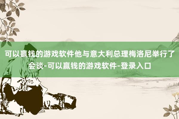 可以赢钱的游戏软件他与意大利总理梅洛尼举行了会谈-可以赢钱的游戏软件-登录入口