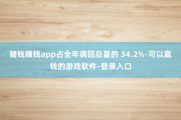 赌钱赚钱app占全年调回总量的 34.2%-可以赢钱的游戏软件-登录入口