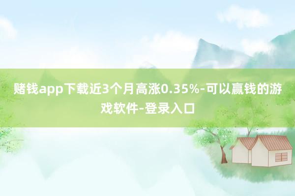赌钱app下载近3个月高涨0.35%-可以赢钱的游戏软件-登录入口