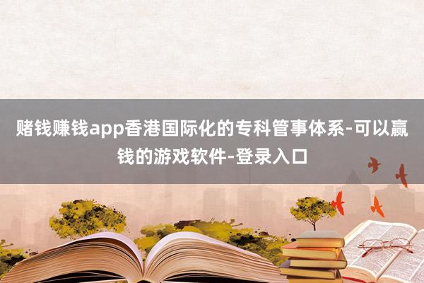赌钱赚钱app香港国际化的专科管事体系-可以赢钱的游戏软件-登录入口