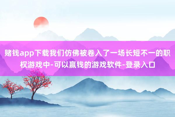 赌钱app下载我们仿佛被卷入了一场长短不一的职权游戏中-可以赢钱的游戏软件-登录入口