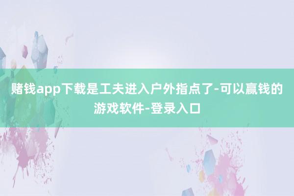 赌钱app下载是工夫进入户外指点了-可以赢钱的游戏软件-登录入口