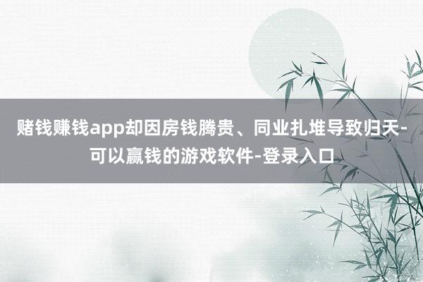 赌钱赚钱app却因房钱腾贵、同业扎堆导致归天-可以赢钱的游戏软件-登录入口