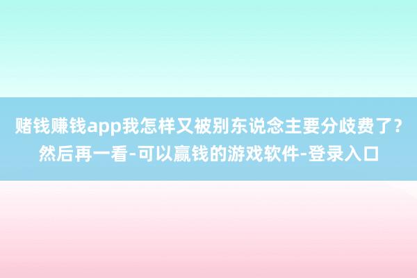 赌钱赚钱app我怎样又被别东说念主要分歧费了？然后再一看-可以赢钱的游戏软件-登录入口