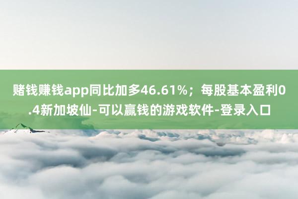 赌钱赚钱app同比加多46.61%；每股基本盈利0.4新加坡仙-可以赢钱的游戏软件-登录入口