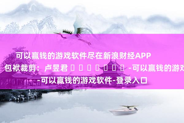 可以赢钱的游戏软件尽在新浪财经APP 包袱裁剪:卢昱君 -可以赢钱的游戏软件-登录入口