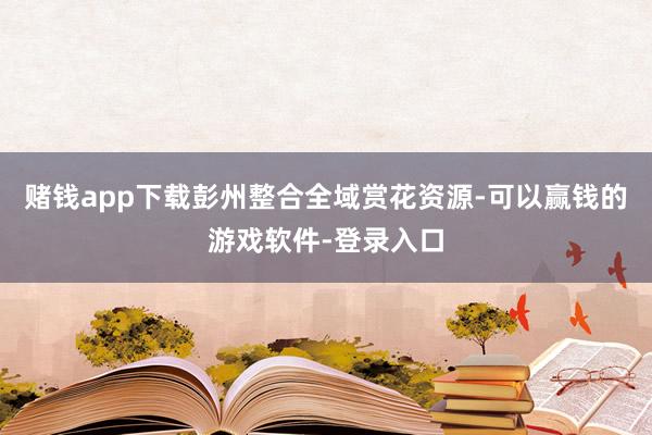 赌钱app下载彭州整合全域赏花资源-可以赢钱的游戏软件-登录入口