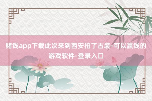 赌钱app下载此次来到西安拍了古装-可以赢钱的游戏软件-登录入口
