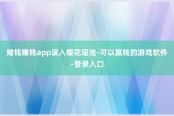 赌钱赚钱app误入樱花瑶池-可以赢钱的游戏软件-登录入口