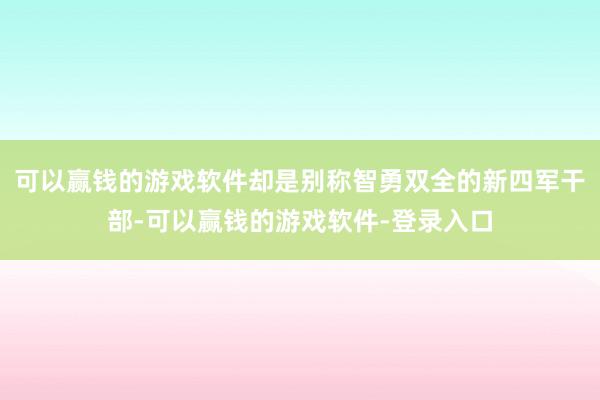 可以赢钱的游戏软件却是别称智勇双全的新四军干部-可以赢钱的游戏软件-登录入口