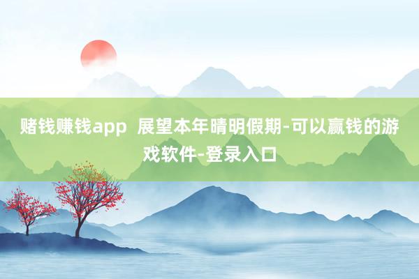 赌钱赚钱app  展望本年晴明假期-可以赢钱的游戏软件-登录入口
