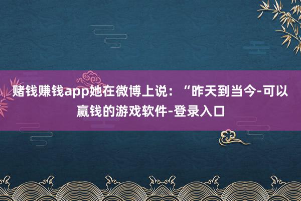 赌钱赚钱app她在微博上说：“昨天到当今-可以赢钱的游戏软件-登录入口