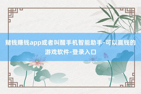 赌钱赚钱app或者叫醒手机智能助手-可以赢钱的游戏软件-登录入口
