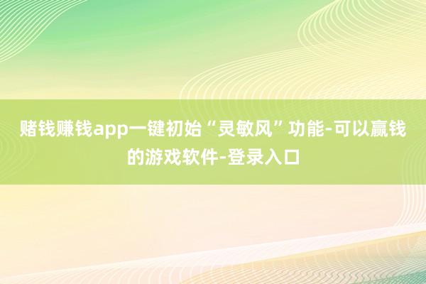 赌钱赚钱app一键初始“灵敏风”功能-可以赢钱的游戏软件-登录入口