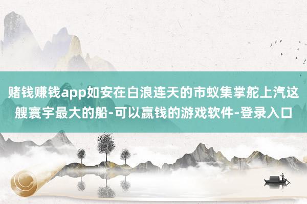 赌钱赚钱app如安在白浪连天的市蚁集掌舵上汽这艘寰宇最大的船-可以赢钱的游戏软件-登录入口