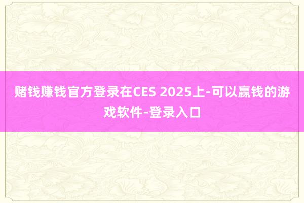 赌钱赚钱官方登录在CES 2025上-可以赢钱的游戏软件-登录入口