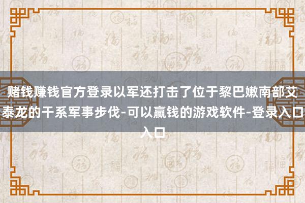 赌钱赚钱官方登录以军还打击了位于黎巴嫩南部艾泰龙的干系军事步伐-可以赢钱的游戏软件-登录入口