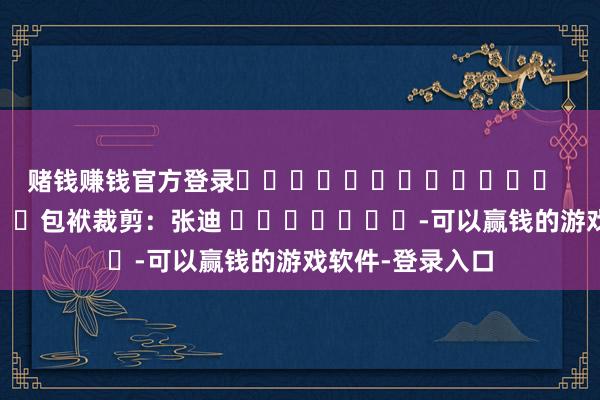 赌钱赚钱官方登录 包袱裁剪:张迪 -可以赢钱的游戏软件-登录入口