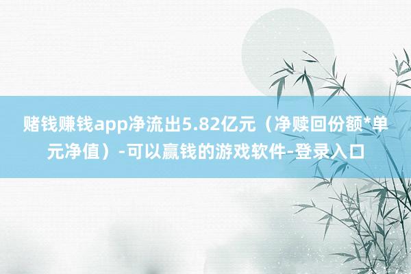 赌钱赚钱app净流出5.82亿元(净赎回份额*单元净值)-可以赢钱的游戏软件-登录入口