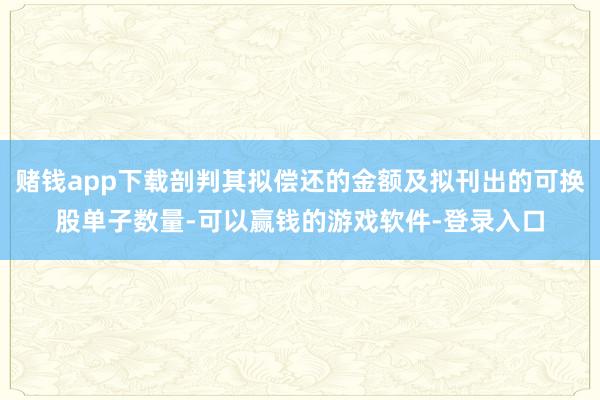 赌钱app下载剖判其拟偿还的金额及拟刊出的可换股单子数量-可以赢钱的游戏软件-登录入口